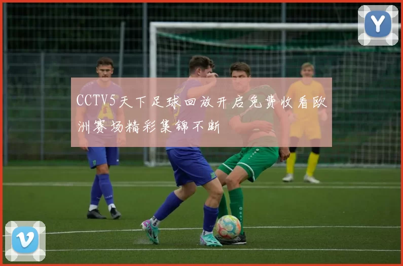 CCTV5天下足球回放开启免费收看欧洲赛场精彩集锦不断