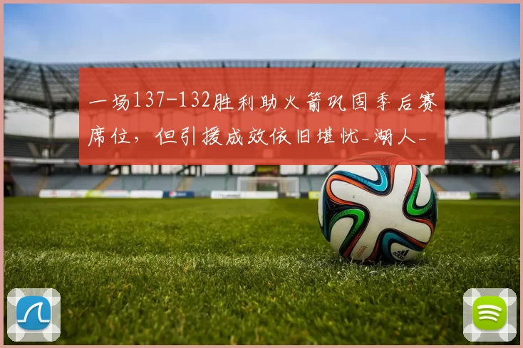 一场137-132胜利助火箭巩固季后赛席位，但引援成效依旧堪忧_湖人_首轮_NBA