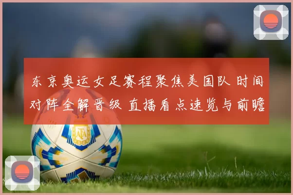 东京奥运女足赛程聚焦美国队 时间对阵全解晋级 直播看点速览与前瞻