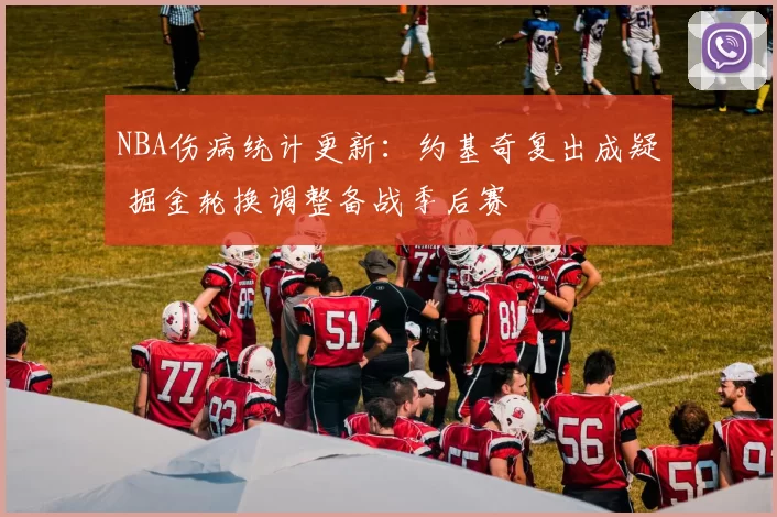 NBA伤病统计更新：约基奇复出成疑 掘金轮换调整备战季后赛