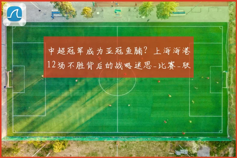 中超冠军成为亚冠鱼腩？上海海港12场不胜背后的战略迷思_比赛_联赛_赛场
