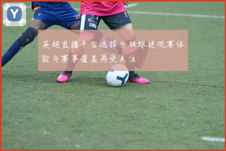 英超直播平台选择升级球迷观赛体验与赛事覆盖再受关注