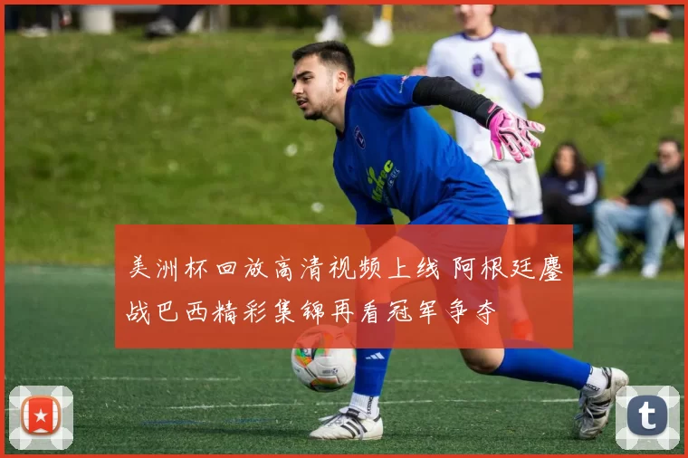 美洲杯回放高清视频上线 阿根廷鏖战巴西精彩集锦再看冠军争夺