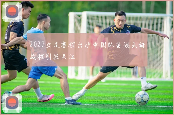 2023女足赛程出炉中国队备战关键战程引发关注