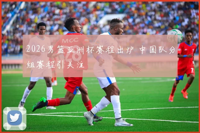 2026男篮亚洲杯赛程出炉 中国队分组赛程引关注