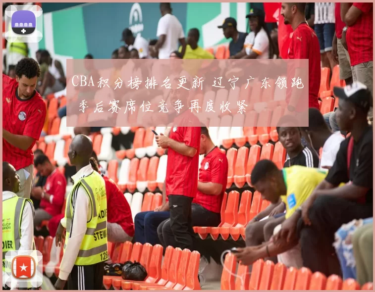 CBA积分榜排名更新 辽宁广东领跑 季后赛席位竞争再度收紧