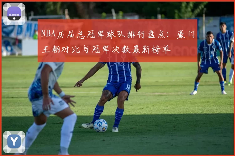 NBA历届总冠军球队排行盘点：豪门王朝对比与冠军次数最新榜单