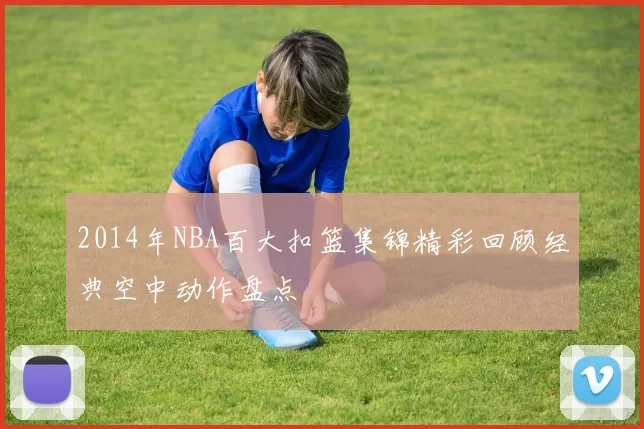 2014年NBA百大扣篮集锦精彩回顾经典空中动作盘点
