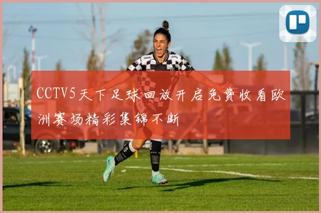 CCTV5天下足球回放开启免费收看欧洲赛场精彩集锦不断