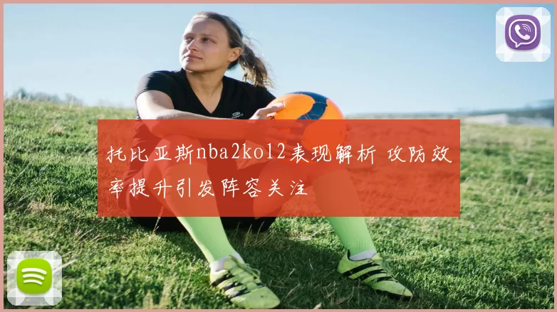 托比亚斯nba2kol2表现解析 攻防效率提升引发阵容关注