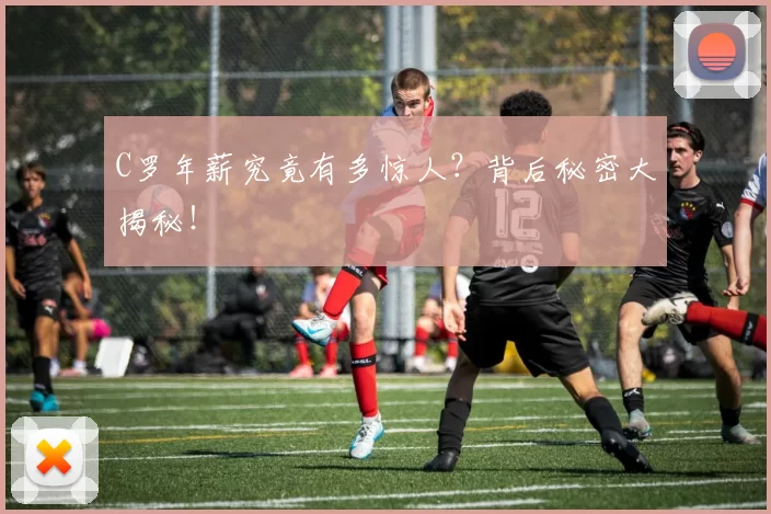 C罗年薪究竟有多惊人？背后秘密大揭秘！