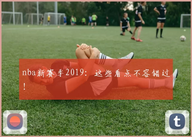nba新赛季2019：这些看点不容错过！