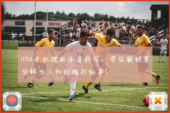 nba手机搜狐体育新闻,带你解锁赛场鲜为人知的精彩秘事!
