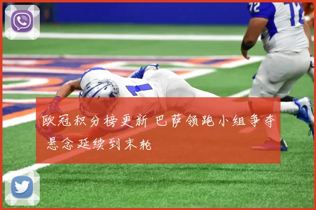 欧冠积分榜更新 巴萨领跑小组争夺 悬念延续到末轮