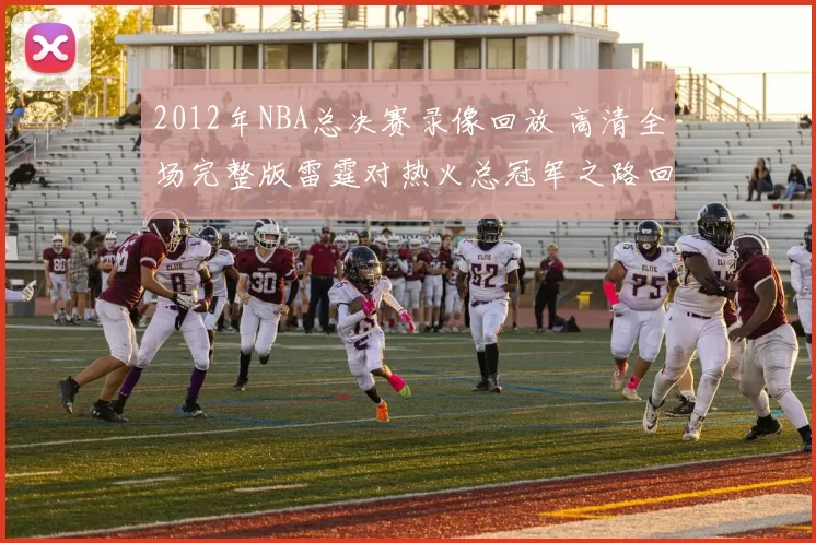 2012年NBA总决赛录像回放 高清全场完整版雷霆对热火总冠军之路回顾