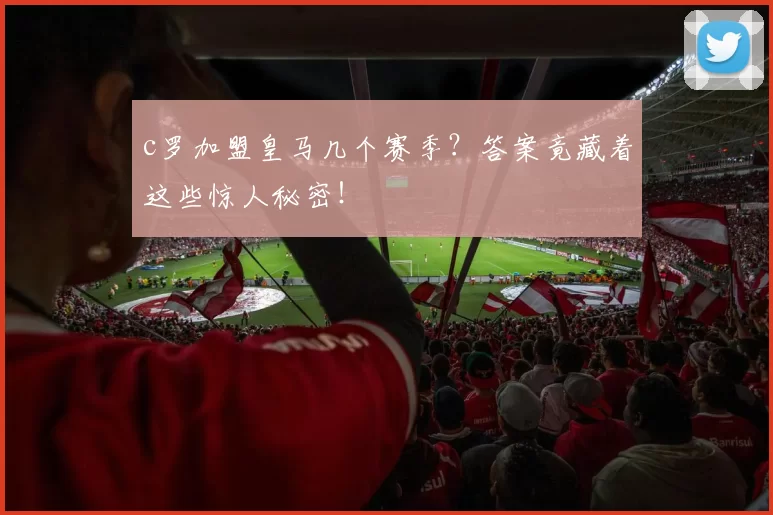 c罗加盟皇马几个赛季？答案竟藏着这些惊人秘密！