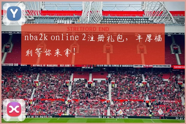 nba2k online 2注册礼包，丰厚福利等你来拿！