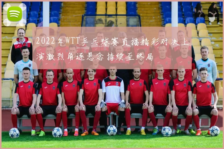 2022年WTT乒乓球赛直播精彩对决上演激烈角逐悬念持续至终局