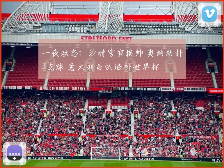 一夜动态：沙特官宣换帅 奥纳纳扑3点球 意大利否认递补世界杯