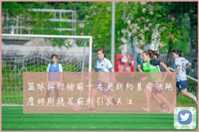 篮球排行榜前十名更新约基奇领跑詹姆斯稳居前列引发关注