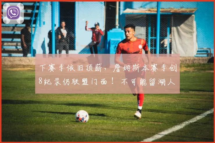 下赛季依旧顶薪，詹姆斯本赛季创8纪录仍联盟门面 ！不可能留湖人