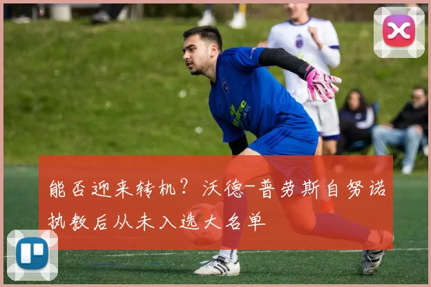 能否迎来转机？沃德-普劳斯自努诺执教后从未入选大名单