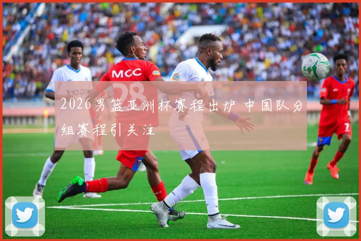 2026男篮亚洲杯赛程出炉 中国队分组赛程引关注