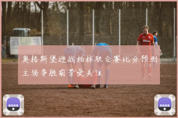 奥格斯堡迎战柏林联合赛比分预测主场争胜前景受关注