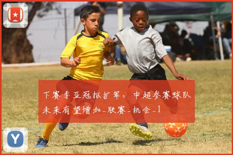 下赛季亚冠拟扩军，中超参赛球队未来有望增加_联赛_机会_1