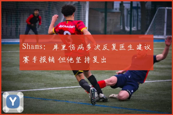 Shams:库里伤病多次反复医生建议赛季报销 但他坚持复出