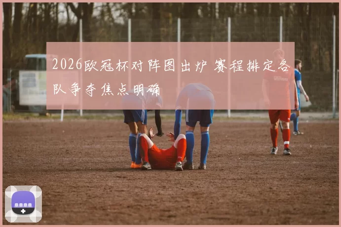 2026欧冠杯对阵图出炉 赛程排定各队争夺焦点明确