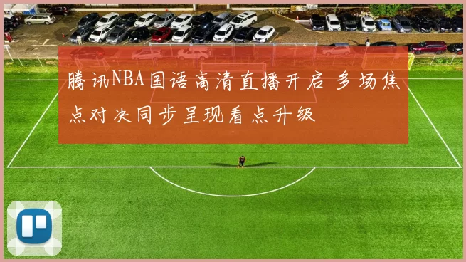 腾讯NBA国语高清直播开启 多场焦点对决同步呈现看点升级