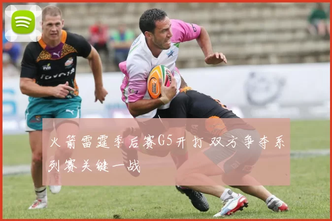 火箭雷霆季后赛G5开打 双方争夺系列赛关键一战