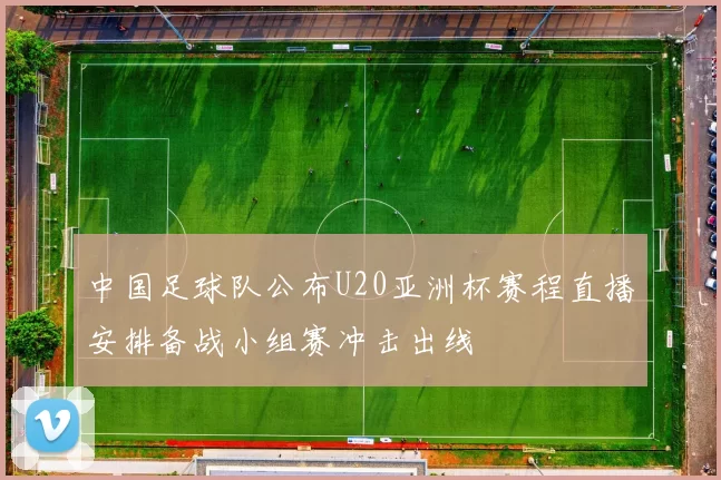 中国足球队公布U20亚洲杯赛程直播安排备战小组赛冲击出线