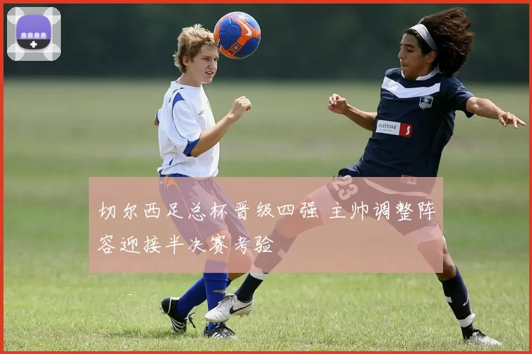 切尔西足总杯晋级四强 主帅调整阵容迎接半决赛考验