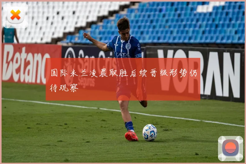 国际米兰凌晨取胜后续晋级形势仍待观察
