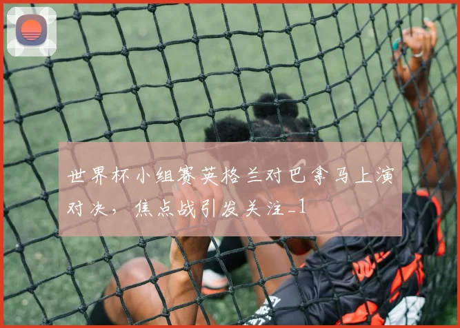 世界杯小组赛英格兰对巴拿马上演对决,焦点战引发关注_1