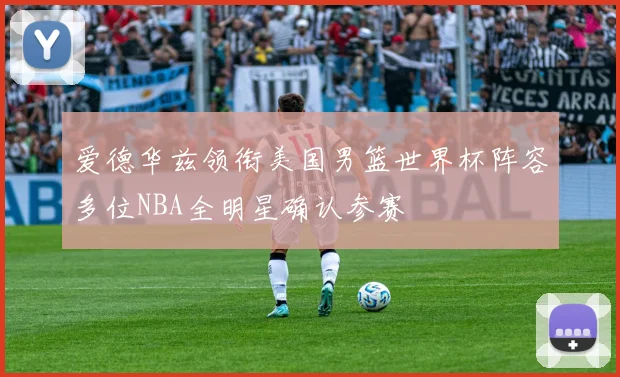 爱德华兹领衔美国男篮世界杯阵容多位NBA全明星确认参赛