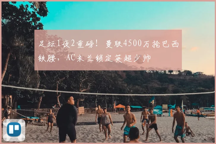 足坛1夜2重磅！曼联4500万抢巴西铁腰，AC米兰锁定英超少帅