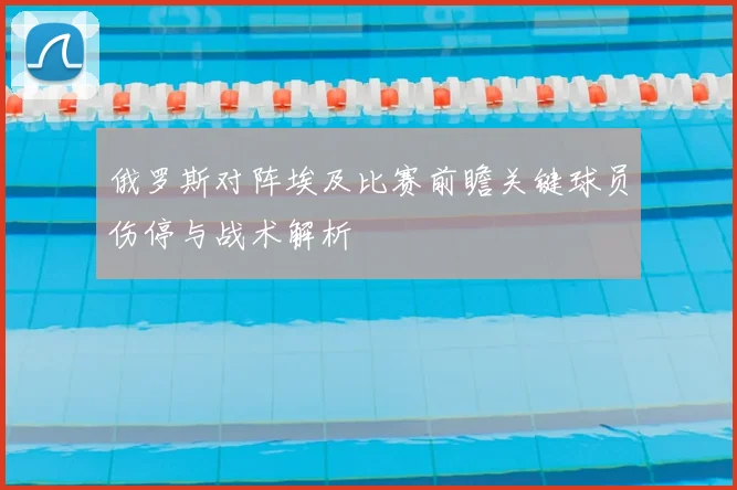 俄罗斯对阵埃及比赛前瞻关键球员伤停与战术解析