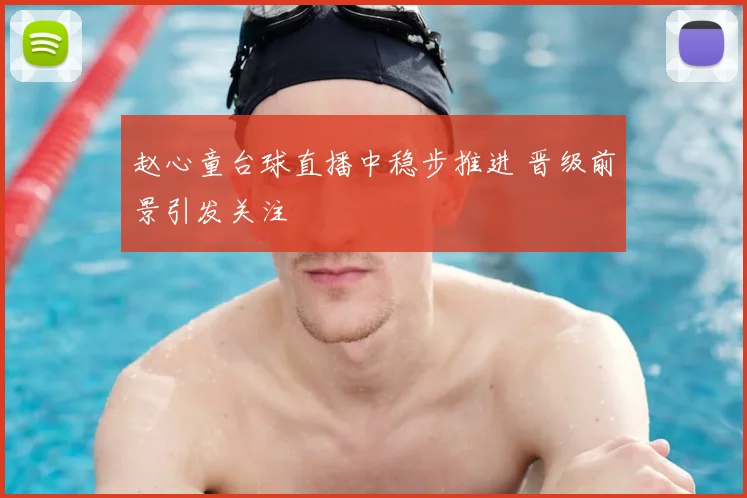 赵心童台球直播中稳步推进 晋级前景引发关注