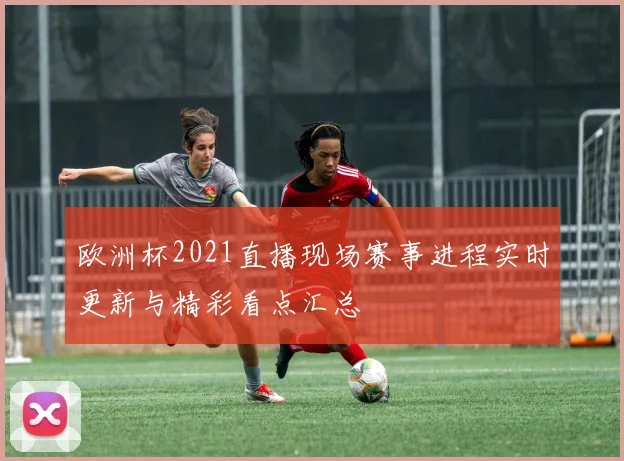 欧洲杯2021直播现场赛事进程实时更新与精彩看点汇总
