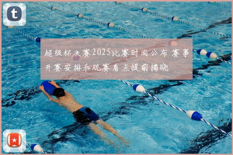 超级杯决赛2025比赛时间公布 赛事开赛安排和观赛看点提前揭晓