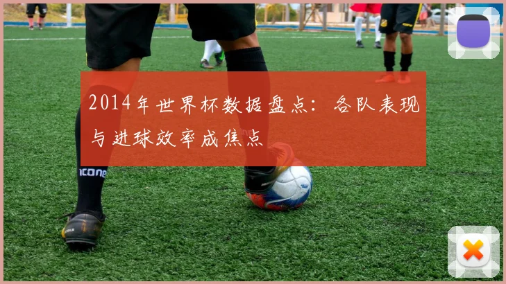 2014年世界杯数据盘点：各队表现与进球效率成焦点