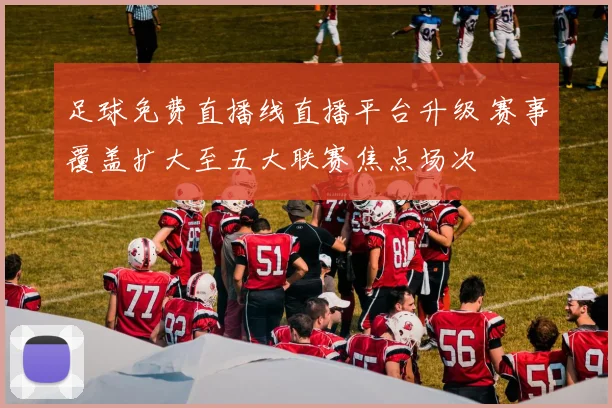足球免费直播线直播平台升级 赛事覆盖扩大至五大联赛焦点场次