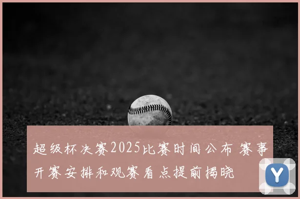 超级杯决赛2025比赛时间公布 赛事开赛安排和观赛看点提前揭晓