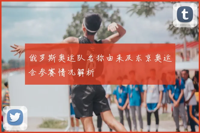 俄罗斯奥运队名称由来及东京奥运会参赛情况解析