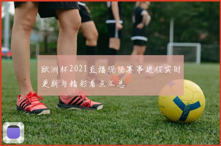 欧洲杯2021直播现场赛事进程实时更新与精彩看点汇总