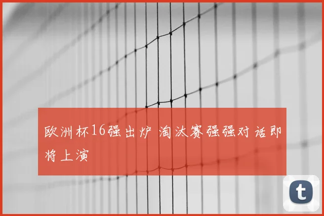 欧洲杯16强出炉 淘汰赛强强对话即将上演
