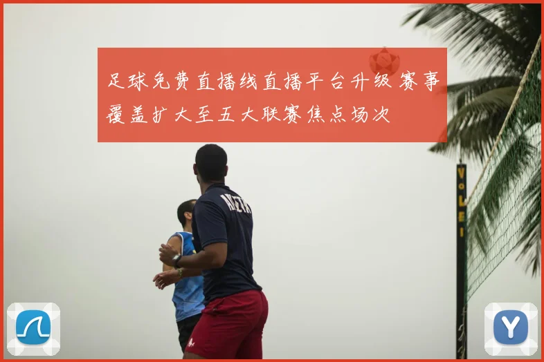 足球免费直播线直播平台升级 赛事覆盖扩大至五大联赛焦点场次